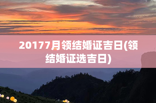 20177月领结婚证吉日(领结婚证选吉日)