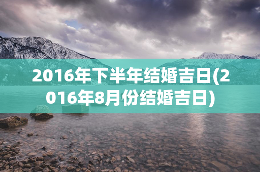 2016年下半年结婚吉日(2016年8月份结婚吉日)