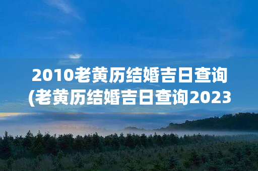 2010老黄历结婚吉日查询(老黄历结婚吉日查询2023十月4号出生)