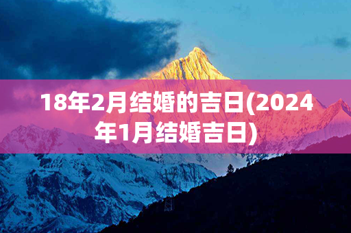 18年2月结婚的吉日(2024年1月结婚吉日)