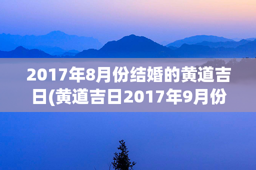 2017年8月份结婚的黄道吉日(黄道吉日2017年9月份查询)