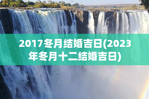 2017冬月结婚吉日(2023年冬月十二结婚吉日)