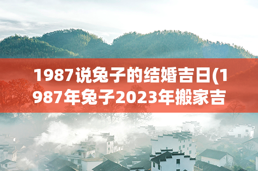 1987说兔子的结婚吉日(1987年兔子2023年搬家吉日)