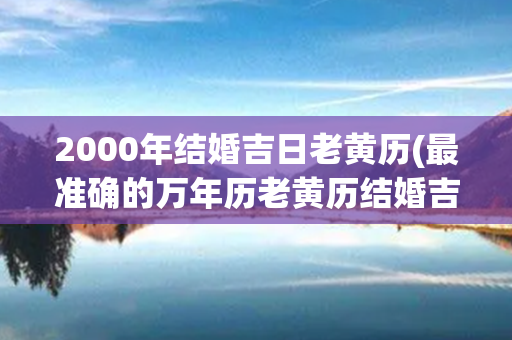 2000年结婚吉日老黄历(最准确的万年历老黄历结婚吉日)