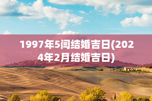 1997年5闫结婚吉日(2024年2月结婚吉日)