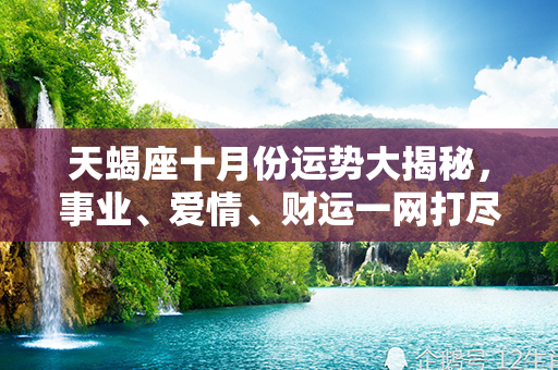 天蝎座十月份运势大揭秘，事业、爱情、财运一网打尽！