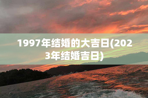 1997年结婚的大吉日(2023年结婚吉日)