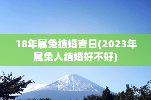 18年属兔结婚吉日(2023年属兔人结婚好不好)