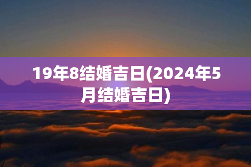 19年8结婚吉日(2024年5月结婚吉日)