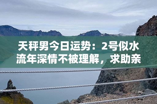 天秤男今日运势：2号似水流年深情不被理解，求助亲友之外应坚定内心。