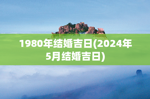 1980年结婚吉日(2024年5月结婚吉日)