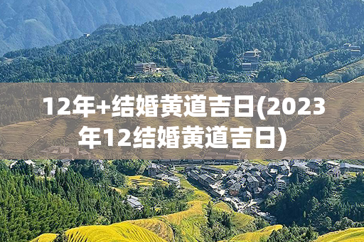 12年+结婚黄道吉日(2023年12结婚黄道吉日)