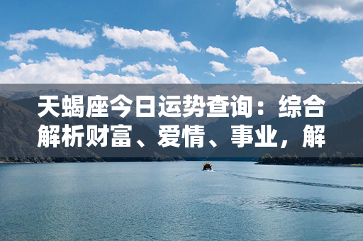 天蝎座今日运势查询：综合解析财富、爱情、事业，解读秋天的天蝎幸运指南