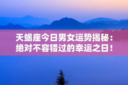 天蝎座今日男女运势揭秘：绝对不容错过的幸运之日！