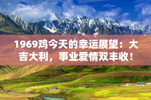 1969鸡今天的幸运展望：大吉大利，事业爱情双丰收！