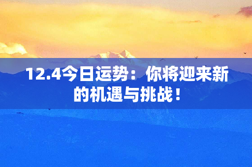 12.4今日运势：你将迎来新的机遇与挑战！