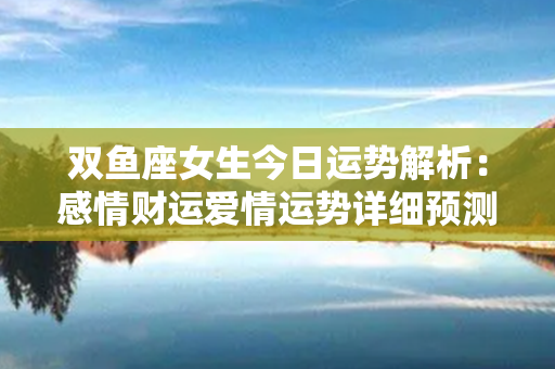 双鱼座女生今日运势解析：感情财运爱情运势详细预测