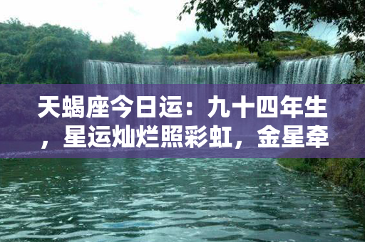 天蝎座今日运：九十四年生，星运灿烂照彩虹，金星牵动情五指，窥探未来福途径。