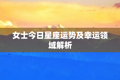 女士今日星座运势及幸运领域解析