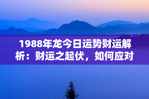 1988年龙今日运势财运解析：财运之起伏，如何应对？