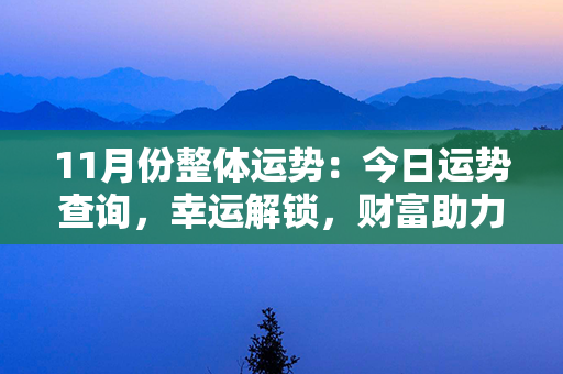 11月份整体运势：今日运势查询，幸运解锁，财富助力，五福齐聚，开启好运篇章！