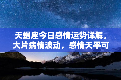 天蝎座今日感情运势详解，大片病情波动，感情天平可能翻覆