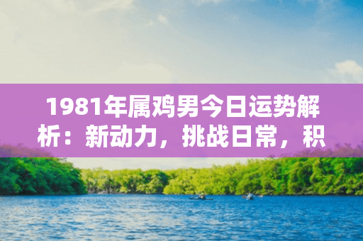 1981年属鸡男今日运势解析：新动力，挑战日常，积极备战！