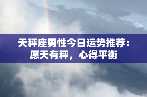 天秤座男性今日运势推荐：愿天有秤，心得平衡