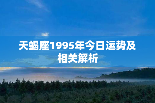 天蝎座1995年今日运势及相关解析