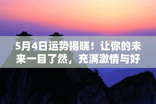 5月4日运势揭晓！让你的未来一目了然，充满激情与好运闪耀