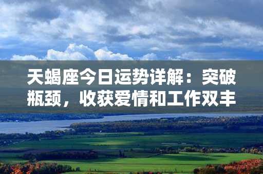 天蝎座今日运势详解：突破瓶颈，收获爱情和工作双丰盛！