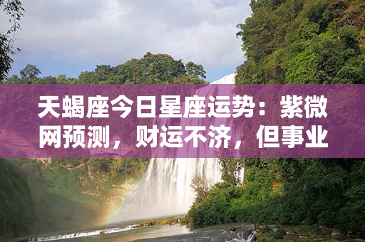 天蝎座今日星座运势：紫微网预测，财运不济，但事业顺利，爱情温馨幸福！