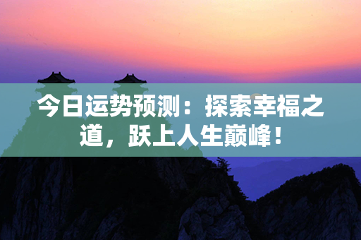 今日运势预测：探索幸福之道，跃上人生巅峰！