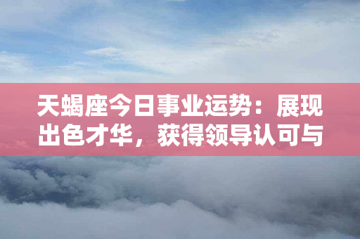 天蝎座今日事业运势：展现出色才华，获得领导认可与支持，开创成功之路