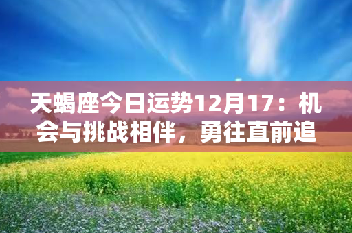 天蝎座今日运势12月17：机会与挑战相伴，勇往直前追寻幸福之路