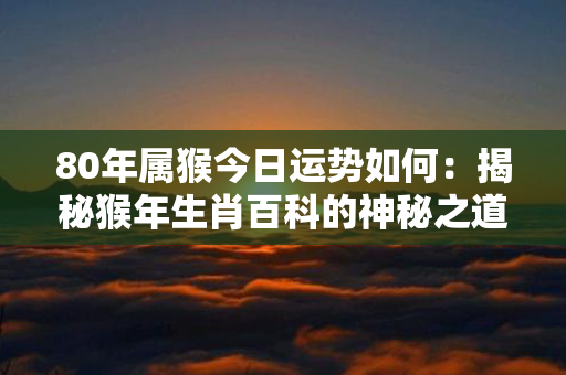 80年属猴今日运势如何：揭秘猴年生肖百科的神秘之道