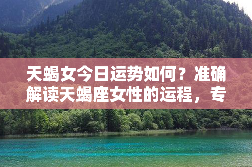 天蝎女今日运势如何？准确解读天蝎座女性的运程，专属预测出炉！