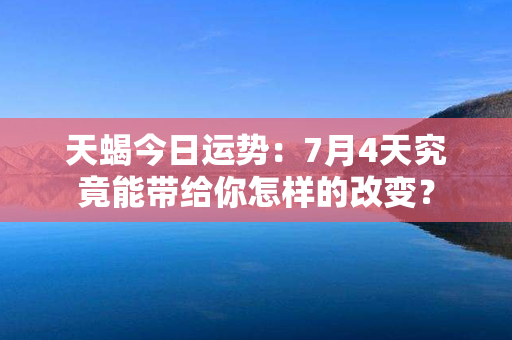 天蝎今日运势：7月4天究竟能带给你怎样的改变？