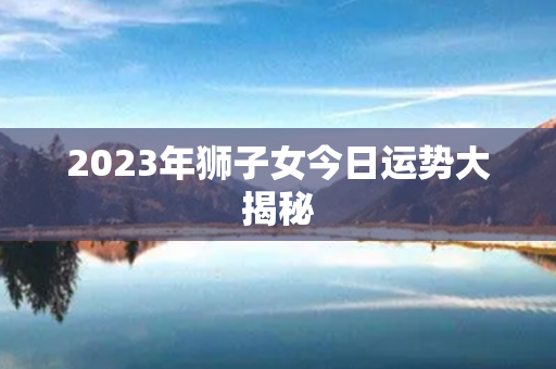 2023年狮子女今日运势大揭秘