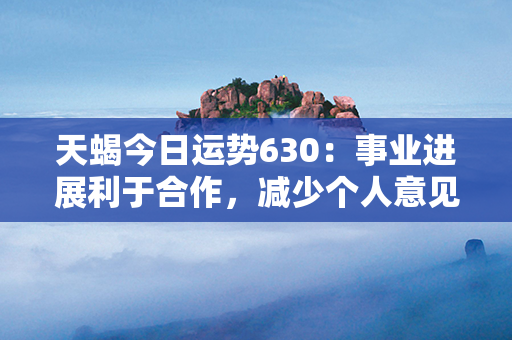 天蝎今日运势630：事业进展利于合作，减少个人意见相悖的矛盾，注意谈判技巧