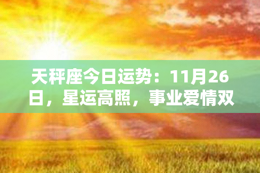 天秤座今日运势：11月26日，星运高照，事业爱情双丰盈！