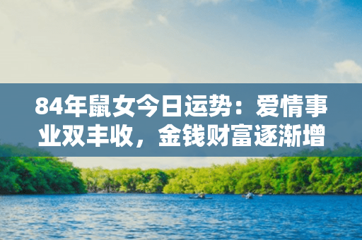 84年鼠女今日运势：爱情事业双丰收，金钱财富逐渐增长！