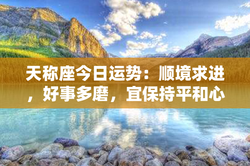 天称座今日运势：顺境求进，好事多磨，宜保持平和心态。