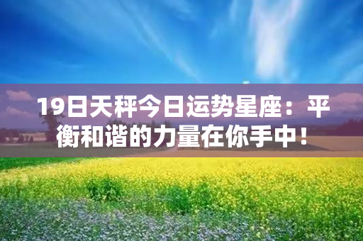 19日天秤今日运势星座：平衡和谐的力量在你手中！