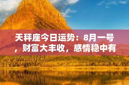 天秤座今日运势：8月一号，财富大丰收，感情稳中有变。