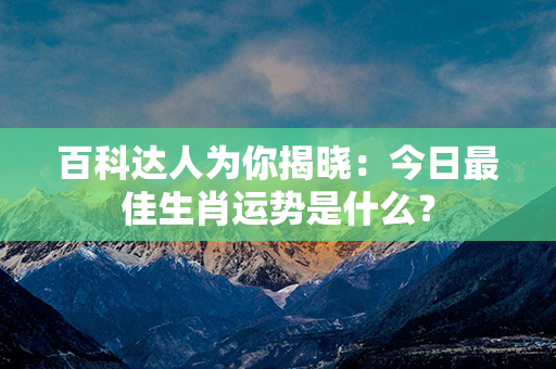 百科达人为你揭晓：今日最佳生肖运势是什么？