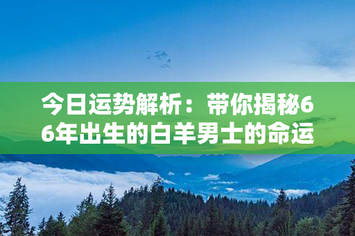 今日运势解析：带你揭秘66年出生的白羊男士的命运走向！