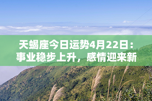 天蝎座今日运势4月22日：事业稳步上升，感情迎来新起点，财运东风助前行