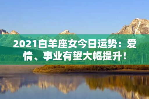 2021白羊座女今日运势：爱情、事业有望大幅提升！