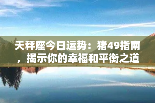 天秤座今日运势：猪49指南，揭示你的幸福和平衡之道